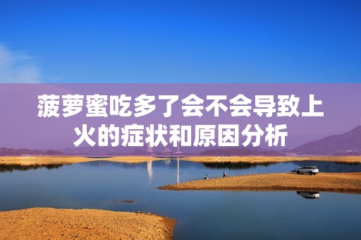 菠萝蜜吃多了会不会导致上火的症状和原因分析