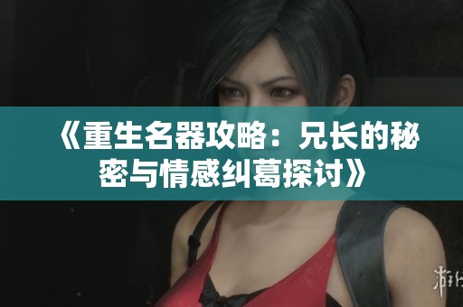 《重生名器攻略：兄长的秘密与情感纠葛探讨》