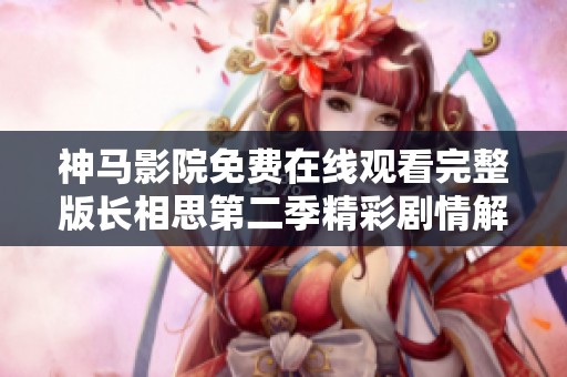 神马影院免费在线观看完整版长相思第二季精彩剧情解析与影评分享