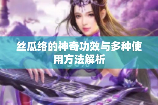 丝瓜络的神奇功效与多种使用方法解析
