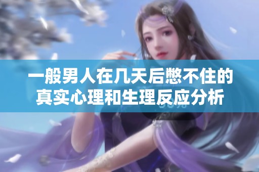 一般男人在几天后憋不住的真实心理和生理反应分析