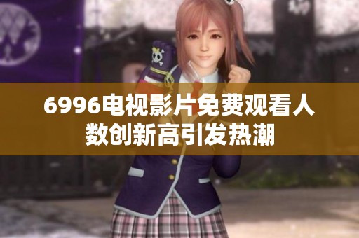 6996电视影片免费观看人数创新高引发热潮