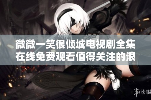 微微一笑很倾城电视剧全集在线免费观看值得关注的浪漫爱情剧情