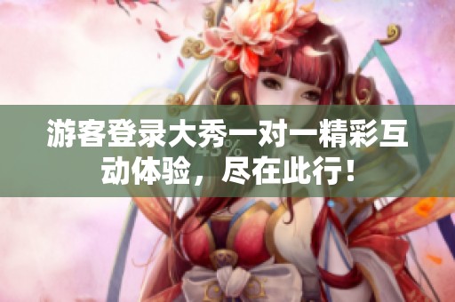 游客登录大秀一对一精彩互动体验，尽在此行！
