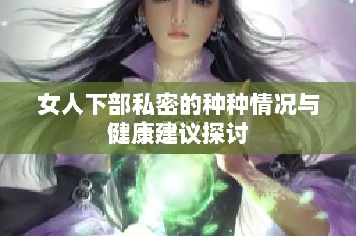 女人下部私密的种种情况与健康建议探讨