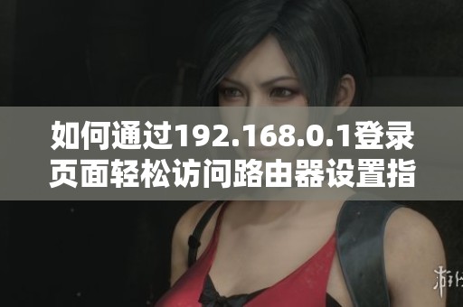 如何通过192.168.0.1登录页面轻松访问路由器设置指南