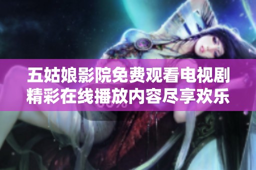 五姑娘影院免费观看电视剧精彩在线播放内容尽享欢乐时光