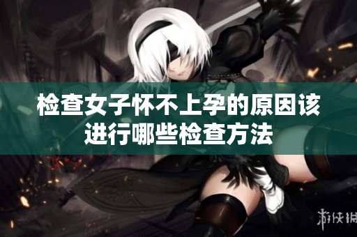 检查女子怀不上孕的原因该进行哪些检查方法