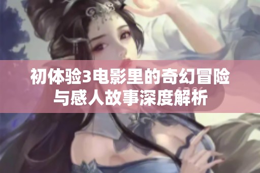 初体验3电影里的奇幻冒险与感人故事深度解析