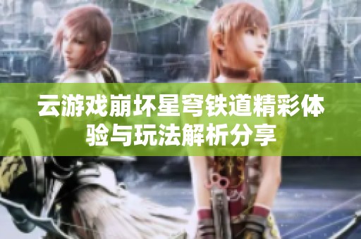 云游戏崩坏星穹铁道精彩体验与玩法解析分享