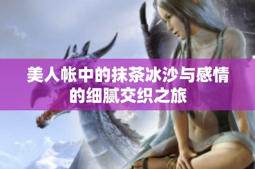 美人帐中的抹茶冰沙与感情的细腻交织之旅
