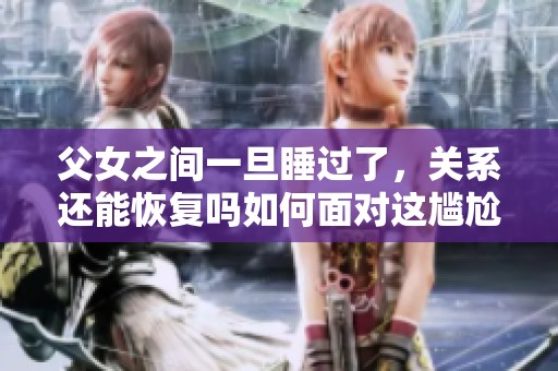 父女之间一旦睡过了，关系还能恢复吗如何面对这尴尬事实
