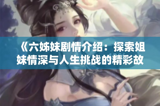 《六姊妹剧情介绍：探索姐妹情深与人生挑战的精彩故事》