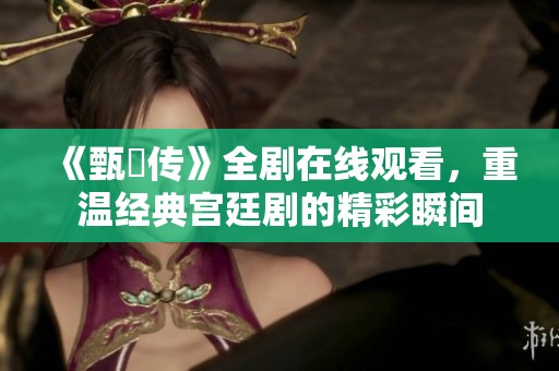 《甄嬛传》全剧在线观看，重温经典宫廷剧的精彩瞬间