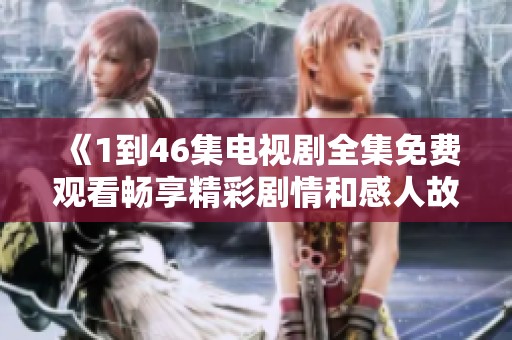 《1到46集电视剧全集免费观看畅享精彩剧情和感人故事》