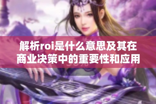 解析roi是什么意思及其在商业决策中的重要性和应用
