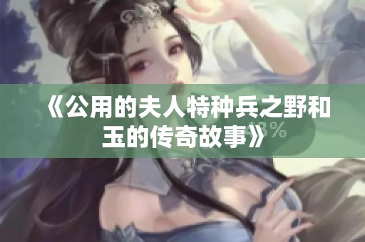 《公用的夫人特种兵之野和玉的传奇故事》