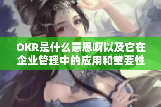 OKR是什么意思啊以及它在企业管理中的应用和重要性解析