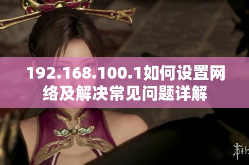 192.168.100.1如何设置网络及解决常见问题详解