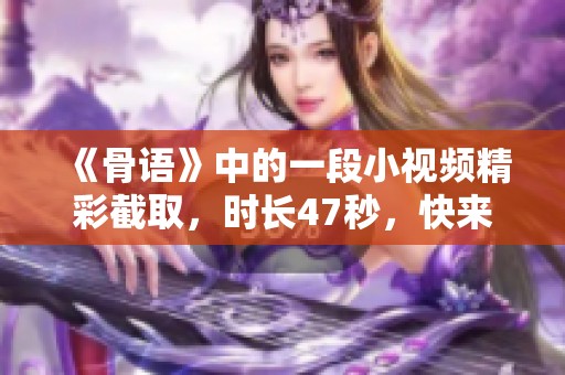 《骨语》中的一段小视频精彩截取，时长47秒，快来看看吧！