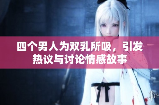 四个男人为双乳所吸，引发热议与讨论情感故事