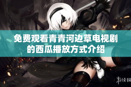 免费观看青青河边草电视剧的西瓜播放方式介绍