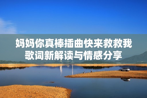 妈妈你真棒插曲快来救救我歌词新解读与情感分享