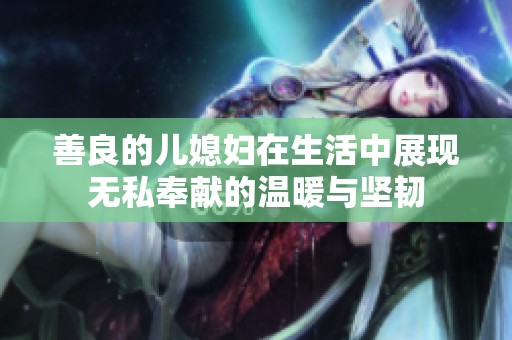 善良的儿媳妇在生活中展现无私奉献的温暖与坚韧
