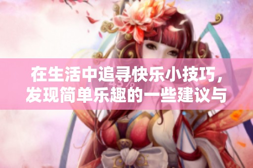 在生活中追寻快乐小技巧，发现简单乐趣的一些建议与方法