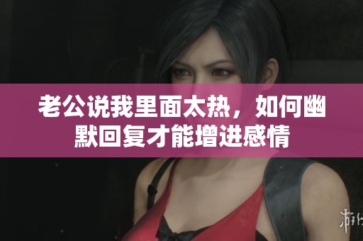 老公说我里面太热，如何幽默回复才能增进感情