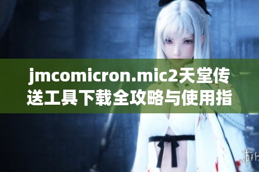 jmcomicron.mic2天堂传送工具下载全攻略与使用指南