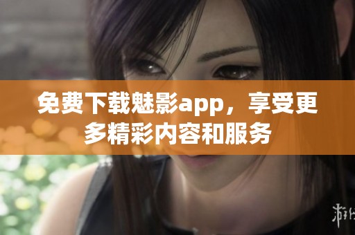 免费下载魅影app，享受更多精彩内容和服务