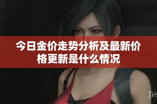 今日金价走势分析及最新价格更新是什么情况