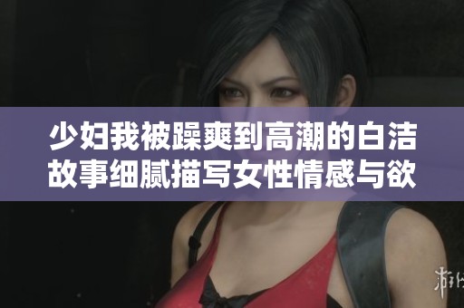 少妇我被躁爽到高潮的白洁故事细腻描写女性情感与欲望