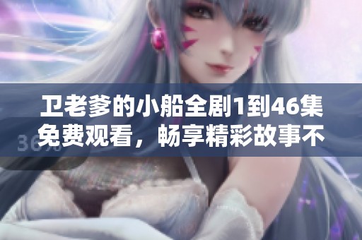 卫老爹的小船全剧1到46集免费观看，畅享精彩故事不容错过