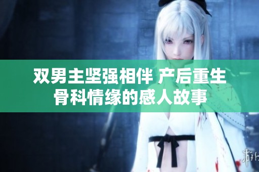 双男主坚强相伴 产后重生骨科情缘的感人故事