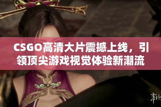 CSGO高清大片震撼上线，引领顶尖游戏视觉体验新潮流