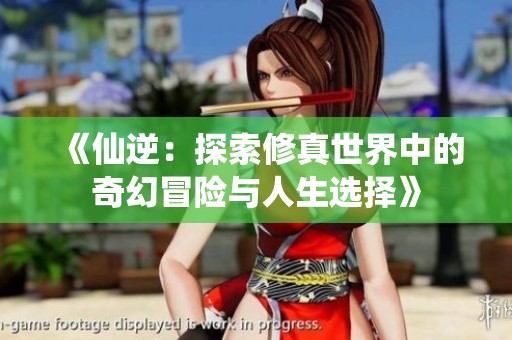 《仙逆：探索修真世界中的奇幻冒险与人生选择》