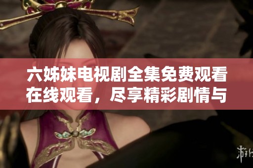 六姊妹电视剧全集免费观看在线观看，尽享精彩剧情与温情瞬间