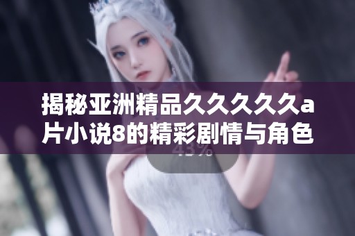 揭秘亚洲精品久久久久久a片小说8的精彩剧情与角色设定完整解析