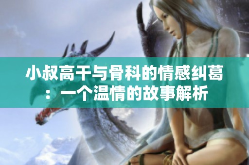 小叔高干与骨科的情感纠葛：一个温情的故事解析