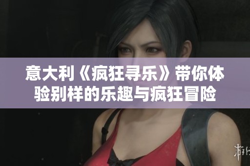 意大利《疯狂寻乐》带你体验别样的乐趣与疯狂冒险