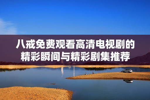 八戒免费观看高清电视剧的精彩瞬间与精彩剧集推荐
