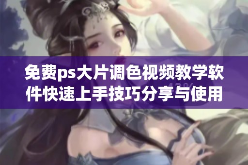 免费ps大片调色视频教学软件快速上手技巧分享与使用指南