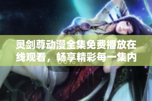 灵剑尊动漫全集免费播放在线观看，畅享精彩每一集内容