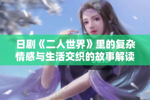 日剧《二人世界》里的复杂情感与生活交织的故事解读与探讨