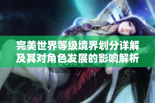 完美世界等级境界划分详解及其对角色发展的影响解析