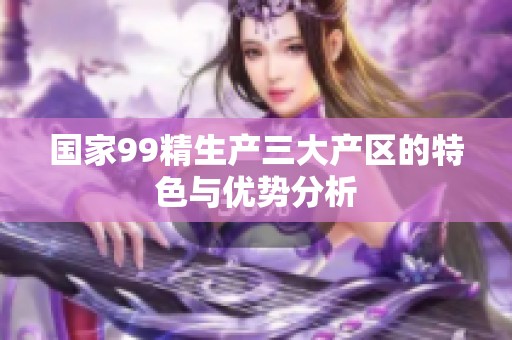 国家99精生产三大产区的特色与优势分析