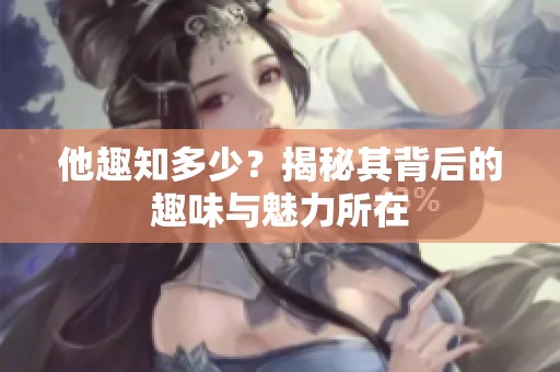 他趣知多少？揭秘其背后的趣味与魅力所在