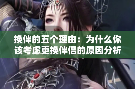换伴的五个理由：为什么你该考虑更换伴侣的原因分析